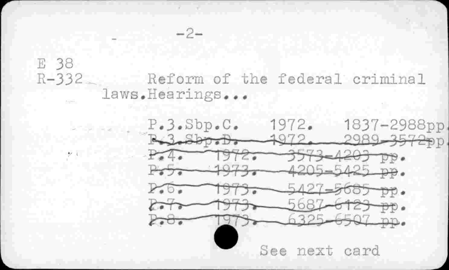 ﻿-2-
E 38
R-332
Reform of the federal criminal laws.Hearings...
P.3.Sbp.C. 1972.	1837-2988pp
----wiz-----298i^3^epp
ptt:----
----4-97^»--
w—h42i^-m-w


See next card